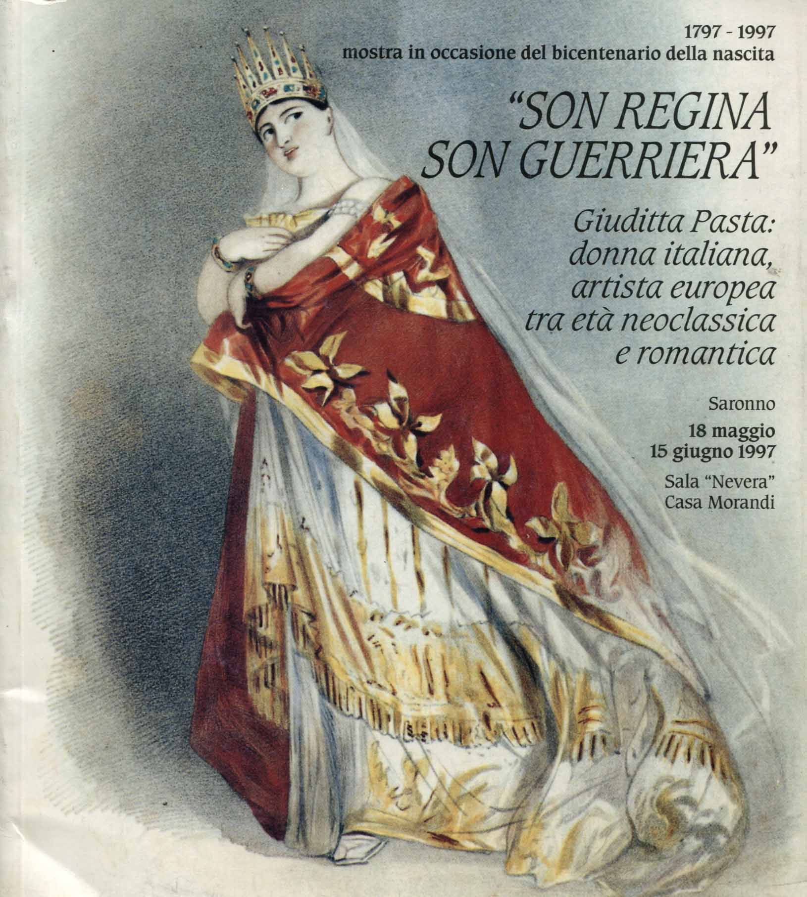 Son regina son guerriera: Giuditta Pasta : donna italiana, artista europea tra età neoclassica e romantica : mostra in occasione del bicentenario della nascita: Saronno, 18 maggio-15 giugno 1997, Sala Nevera, casa Morandi : 1797-1997 / presentaz. di Nicol